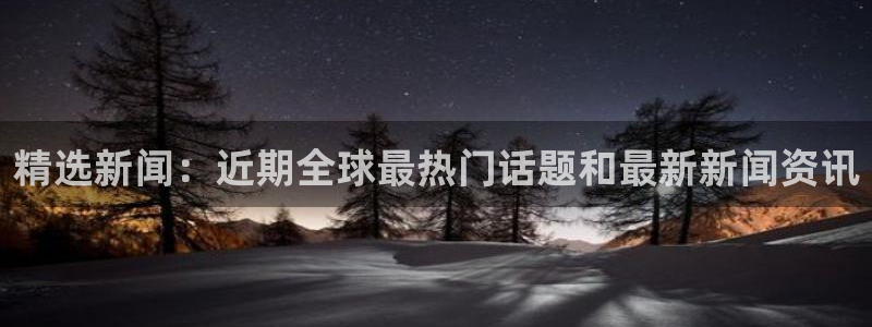精选新闻:近期全球最热门话题和最新新闻资讯