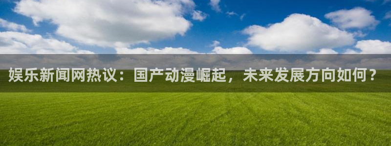 娱乐新闻网热议：国产动漫崛起，未来发展方向如何？