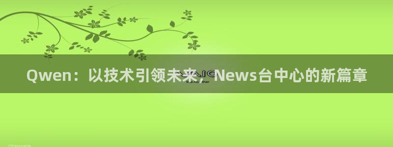 Qwen：以技术引领未来，News台中心的新篇章