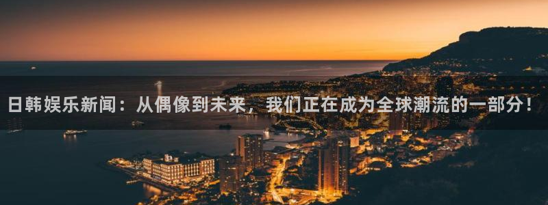 日韩娱乐新闻：从偶像到未来，我们正在成为全球潮流的一部分！