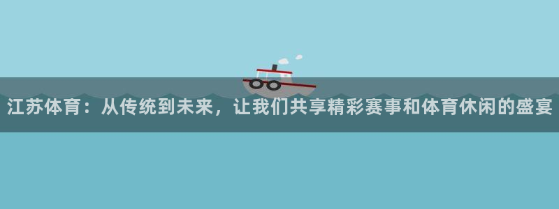 江苏体育：从传统到未来，让我们共享精彩赛事和体育休闲的盛宴