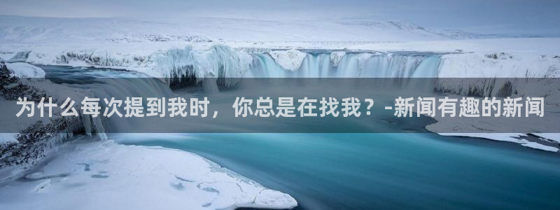 为什么每次提到我时，你总是在找我？-新闻有趣的新闻