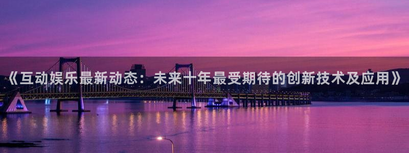 《互动娱乐最新动态：未来十年最受期待的创新技术及应用》