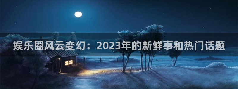 娱乐圈风云变幻：2023年的新鲜事和热门话题