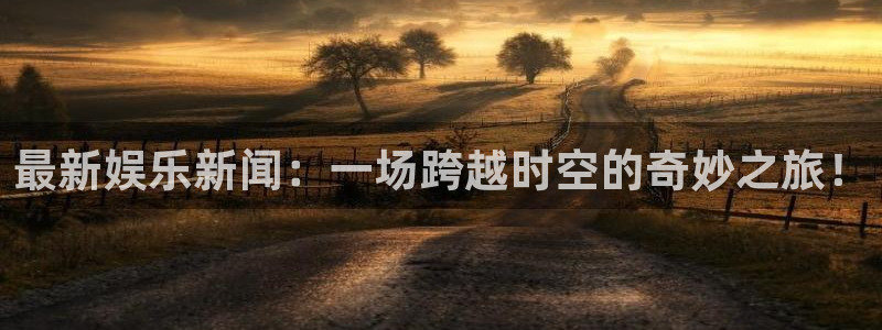 最新娱乐新闻：一场跨越时空的奇妙之旅！
