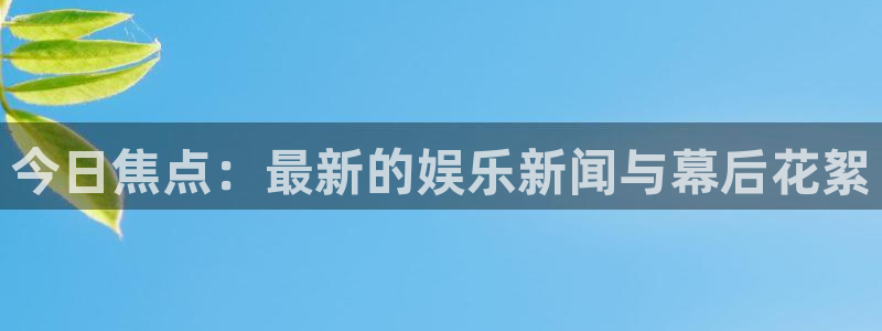 今日焦点：最新的娱乐新闻与幕后花絮