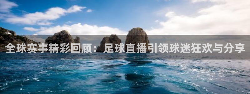 全球赛事精彩回顾：足球直播引领球迷狂欢与分享