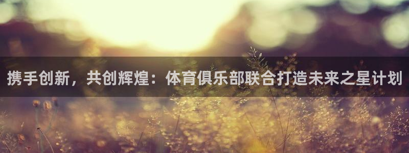 携手创新，共创辉煌：体育俱乐部联合打造未来之星计划