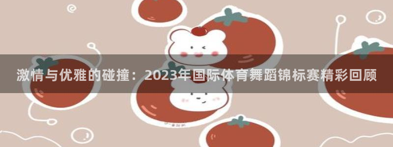 激情与优雅的碰撞：2023年国际体育舞蹈锦标赛精彩回顾