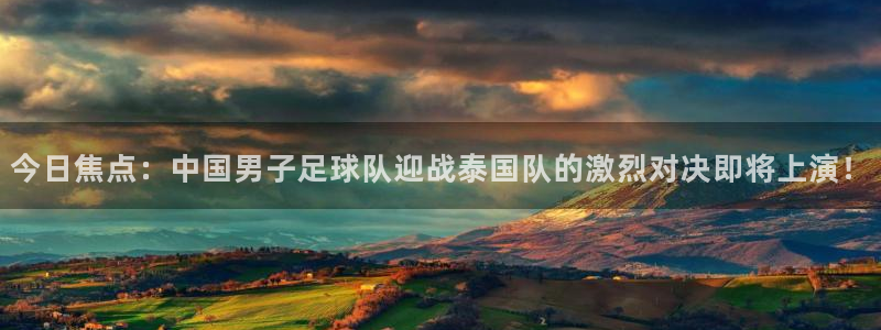 今日焦点：中国男子足球队迎战泰国队的激烈对决即将上演！